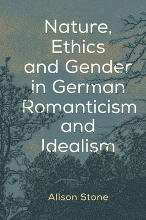 Nature, Ethics and Gender in German Romanticism and Idealism de Alison Stone