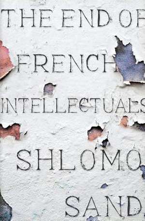 The End of the French Intellectual: From Zola to Houellebecq de Shlomo Sand