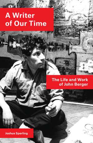 A Writer of Our Time: The Life and Work of John Berger de Joshua Sperling