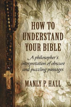 How To Understand Your Bible: A Philosopher's Interpretation of Obscure and Puzzling Passages de Manly P. Hall