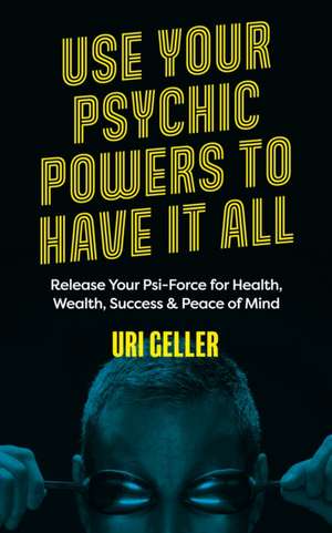 Use Your Psychic Powers to Have It All de Uri Geller