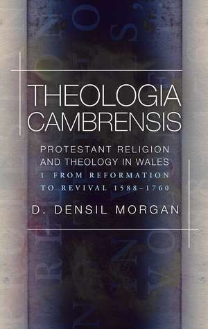 Theologia Cambrensis: Protestant Religion and Theology in Wales, Volume 1: From Reformation to Revival, 1588-1760 de D. Densil Morgan