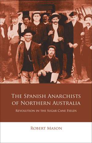 The Spanish Anarchists of Northern Australia: Revolution in the Sugar Cane Fields de Robert Mason