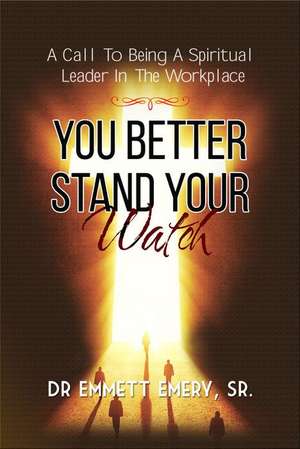 You Better Stand Your Watch - A Call To Being A Spiritual Leader In The Workplace de Sr. Emmett Emery