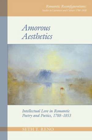 Amorous Aesthetics – Intellectual Love in Romantic Poetry and Poetics, 1788–1853 de Seth T. Reno