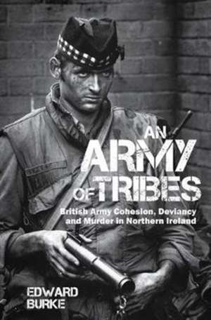 An Army of Tribes – British Army Cohesion, Deviancy and Murder in Northern Ireland de Edward Burke