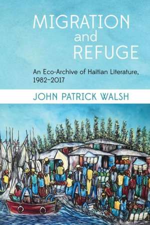 Migration and Refuge: An Eco-Archive of Haitian Literature, 1982-2017 de John Patrick Walsh