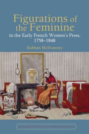 Figurations of the Feminine in the Early French Women′s Press, 1758–1848 de Siobhán Mcilvanney