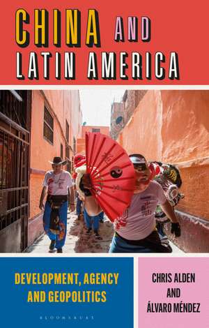 China and Latin America: Development, Agency and Geopolitics de Chris Alden