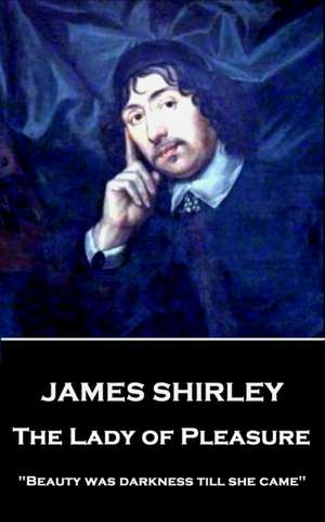 James Shirley - The Lady of Pleasure: "Beauty was darkness till she came" de James Shirley