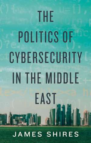 The Politics of Cybersecurity in the Middle East de James Shires