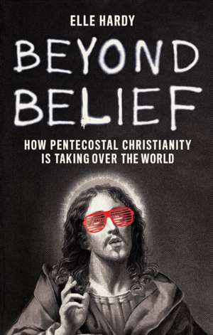 Beyond Belief: How Pentecostal Christianity Is Taking over the World de Elle Hardy