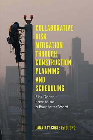 Collaborative Risk Mitigation Through Construction Planning and Scheduling de Lana Kay Coble Ed. D. CPC