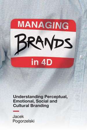 Managing Brands in 4D – Understanding Perceptual, Emotional, Social and Cultural Branding de Jacek Pogorzelski