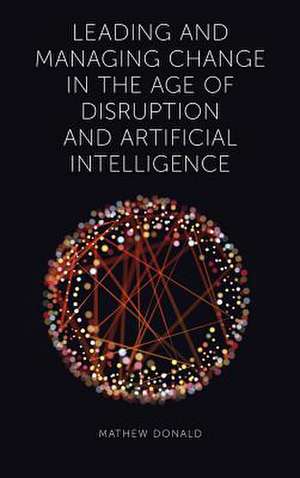 Leading and Managing Change in the Age of Disruption and Artificial Intelligence de Mathew Donald