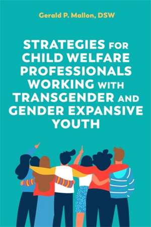 Strategies for Child Welfare Professionals Working with Transgender and Gender Expansive Youth de Gerald Mallon