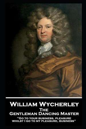 William Wycherley - The Gentleman Dancing Master: 'Go to your business, pleasure, whilst I go to my pleasure, business'' de William Wycherley