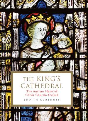 The King's Cathedral: The ancient heart of Christ Church, Oxford de Judith Curthoys