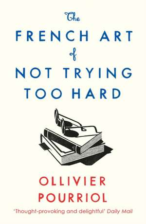 The French Art of Not Trying Too Hard de Ollivier Pourriol