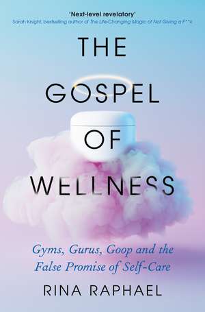 The Gospel of Wellness: Gyms, Gurus, Goop and the False Promise of Self-Care de Rina Raphael