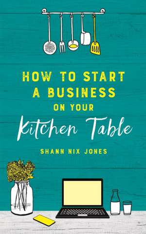 How to Start a Business on Your Kitchen Table de Shann Nix Jones