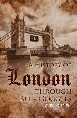 A History of London through Beer Goggles de Cyril O'Brien