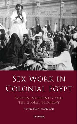 Sex Work in Colonial Egypt: Women, Modernity and the Global Economy de Francesca Biancani