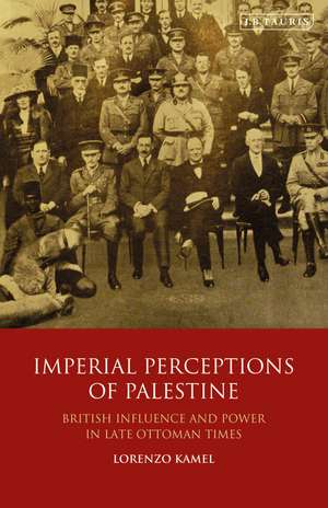 Imperial Perceptions of Palestine: British Influence and Power in Late Ottoman Times de Lorenzo Kamel