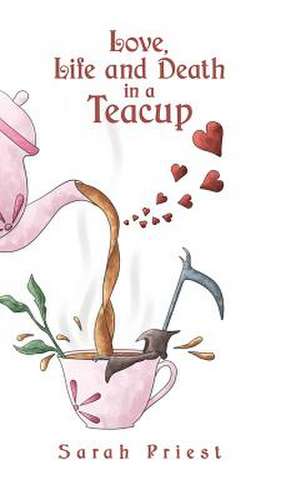 Love, Life and Death in a Teacup de Sarah Priest