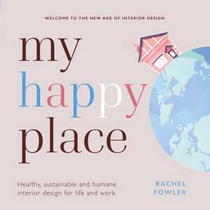 My Happy Place: Healthy, sustainable and humane interior design for life and work de Rachel Fowler