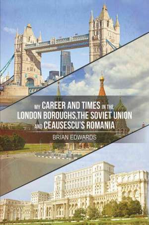 My Career and Times in the London Boroughs, the Soviet Union and Ceausescu's Romania de Brian Edwards