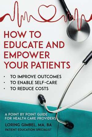 How to Educate and Empower Your Patients - To Improve Outcomes, to Enable Self-Care, to Reduce Costs. A Point by Point Guide for Health Care Providers de Loring Gimbel