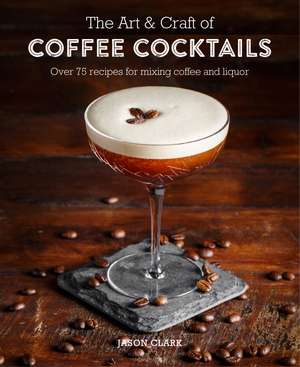 The Art & Craft of Coffee Cocktails: Over 80 recipes for mixing coffee and liquor de Jason Clark