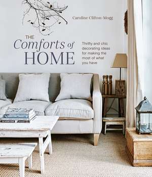 The Comforts of Home: Thrifty and chic decorating ideas for making the most of what you have de Caroline Clifton Mogg