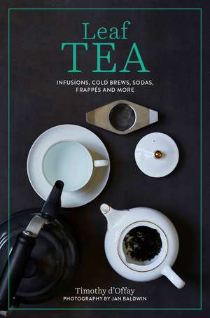 Leaf Tea: Infusions, cold brews, sodas, frappés and more de Timothy D'Offay