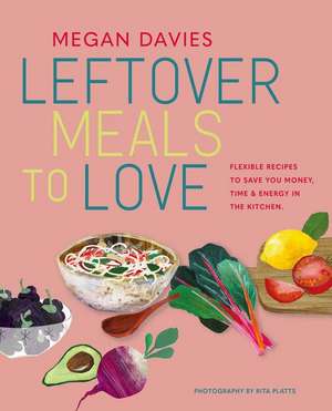 Leftover Meals to Love: Flexible recipes to save you money, time and energy in the kitchen de Megan Davies