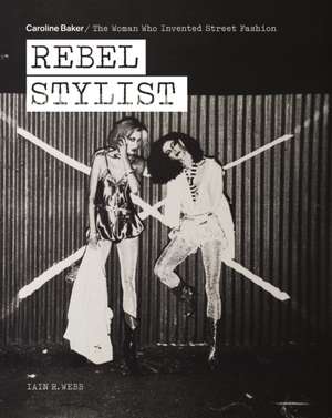 Rebel Stylist: Caroline Baker - The Woman Who Invented Street Fashion de Iain R. Webb