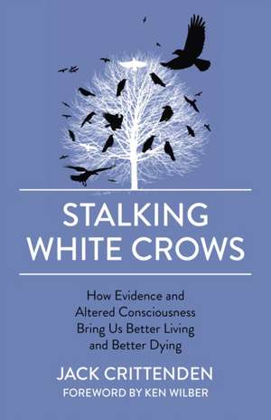 Stalking White Crows – How Evidence and Altered Consciousness Bring Us Better Living and Better Dying de Jack Crittenden