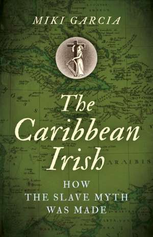 Caribbean Irish, The – How the Slave Myth was Made de Miki Garcia