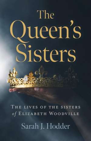 Queen`s Sisters, The – The lives of the sisters of Elizabeth Woodville de Sarah J. Hodder