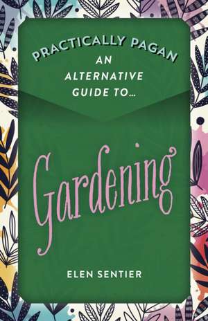 Practically Pagan – An Alternative Guide to Gardening de Elen Sentier