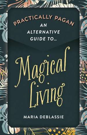 Practically Pagan – An Alternative Guide to Magical Living de Maria Deblassie