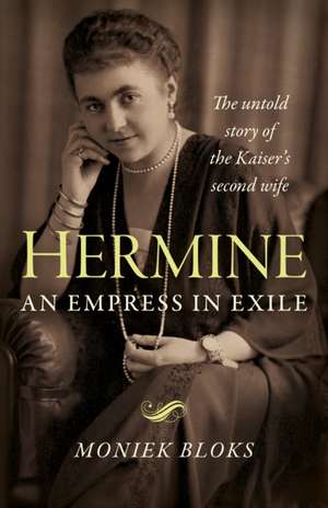 Hermine: an Empress in Exile – The untold story of the Kaiser`s second wife de Moniek Bloks