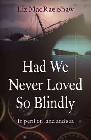 Had We Never Loved So Blindly – In peril on land and sea de Liz Macrae Shaw