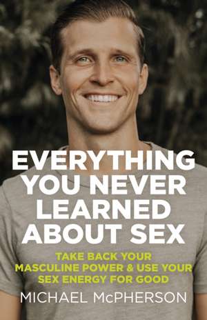 Everything You Never Learned About Sex – Take Back Your Masculine Power & Use Your Sex Energy For Good de Michael Mcpherson