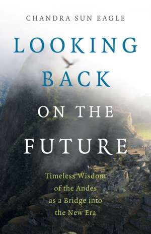 Looking Back on the Future – Timeless Wisdom of the Andes as a Bridge into the New Era de Chandra Sun Eagle