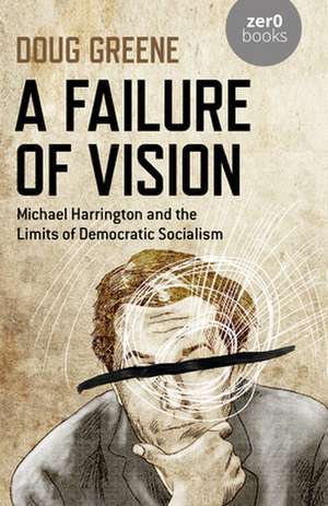 Failure of Vision, A – Michael Harrington and the Limits of Democratic Socialism de Doug Greene