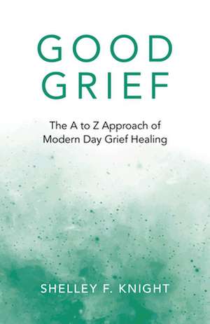 Good Grief – The A to Z Approach of Modern Day Grief Healing de Shelley F. Knight