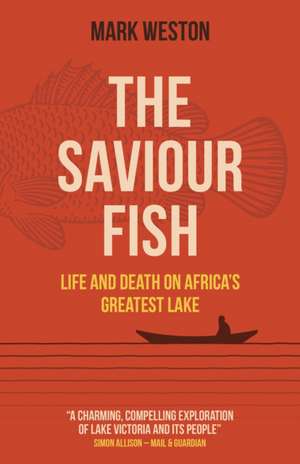 Saviour Fish, The – Life and Death on Africa′s Greatest Lake de Mark Weston