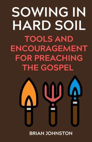 Sowing in Hard Soil: Tools and Encouragement for Preaching the Gospel de Brian Johnston